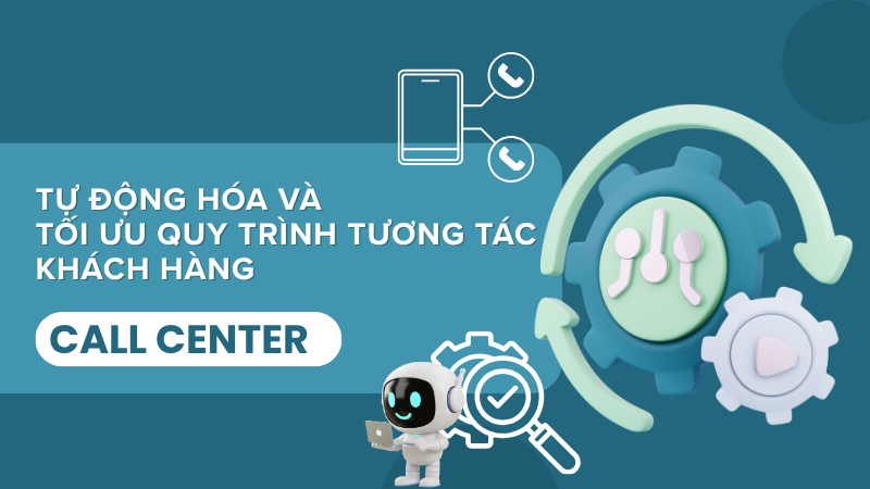 Hệ thống Call Center giúp doanh nghiệp tự động hóa và tối ưu quy trình tương tác khách hàng như thế nào?